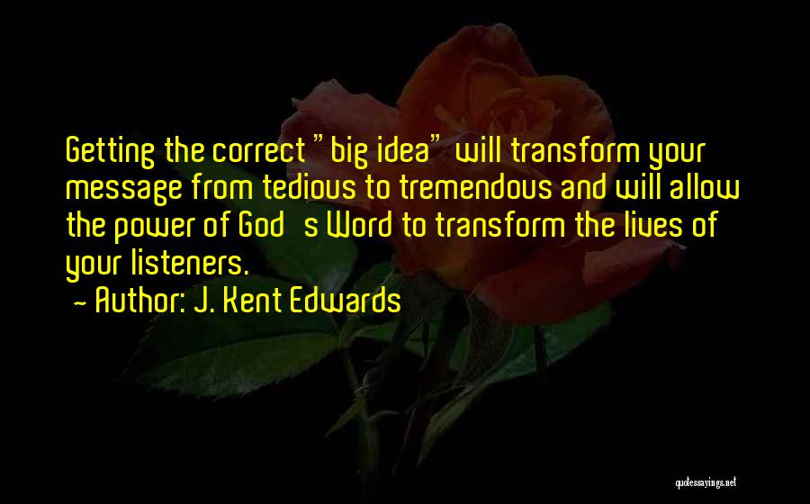 J. Kent Edwards Quotes: Getting The Correct Big Idea Will Transform Your Message From Tedious To Tremendous And Will Allow The Power Of God's