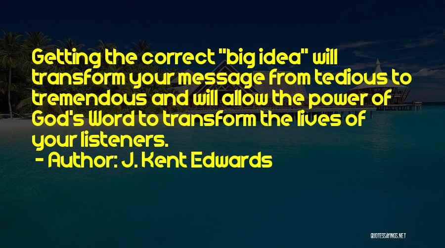 J. Kent Edwards Quotes: Getting The Correct Big Idea Will Transform Your Message From Tedious To Tremendous And Will Allow The Power Of God's