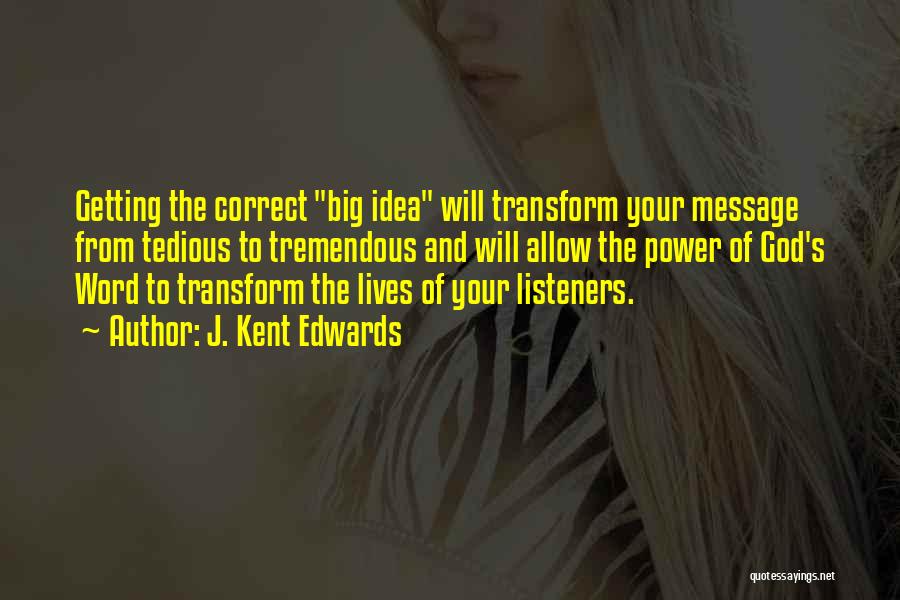 J. Kent Edwards Quotes: Getting The Correct Big Idea Will Transform Your Message From Tedious To Tremendous And Will Allow The Power Of God's