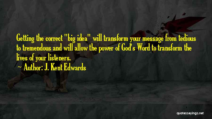 J. Kent Edwards Quotes: Getting The Correct Big Idea Will Transform Your Message From Tedious To Tremendous And Will Allow The Power Of God's