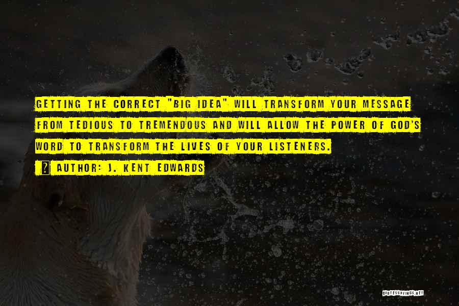 J. Kent Edwards Quotes: Getting The Correct Big Idea Will Transform Your Message From Tedious To Tremendous And Will Allow The Power Of God's