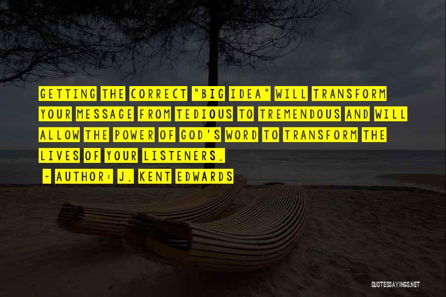 J. Kent Edwards Quotes: Getting The Correct Big Idea Will Transform Your Message From Tedious To Tremendous And Will Allow The Power Of God's