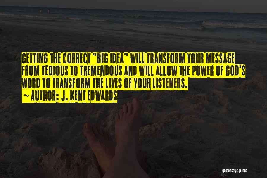 J. Kent Edwards Quotes: Getting The Correct Big Idea Will Transform Your Message From Tedious To Tremendous And Will Allow The Power Of God's