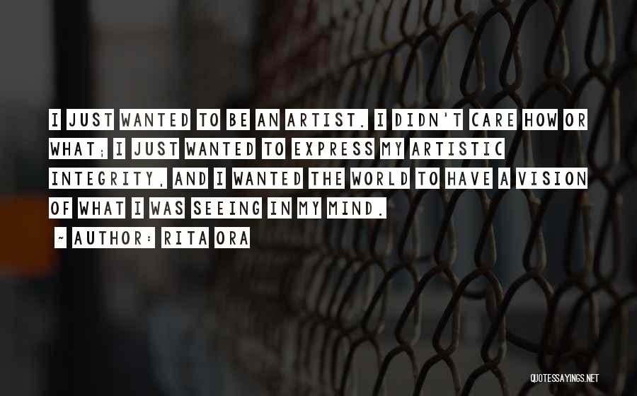 Rita Ora Quotes: I Just Wanted To Be An Artist. I Didn't Care How Or What; I Just Wanted To Express My Artistic