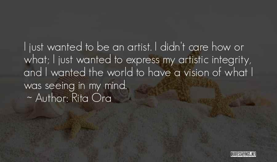 Rita Ora Quotes: I Just Wanted To Be An Artist. I Didn't Care How Or What; I Just Wanted To Express My Artistic