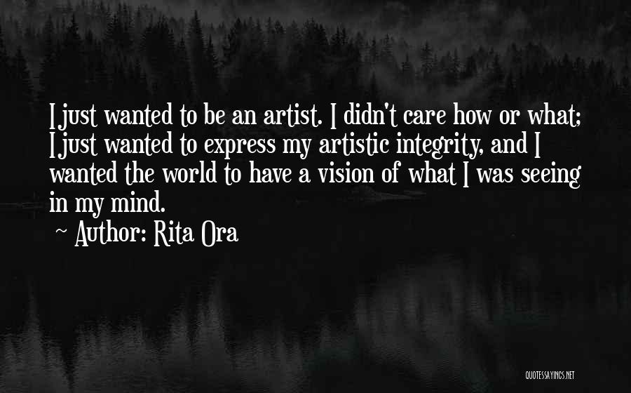 Rita Ora Quotes: I Just Wanted To Be An Artist. I Didn't Care How Or What; I Just Wanted To Express My Artistic