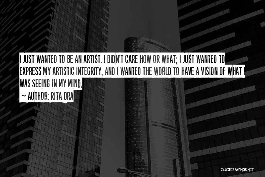 Rita Ora Quotes: I Just Wanted To Be An Artist. I Didn't Care How Or What; I Just Wanted To Express My Artistic