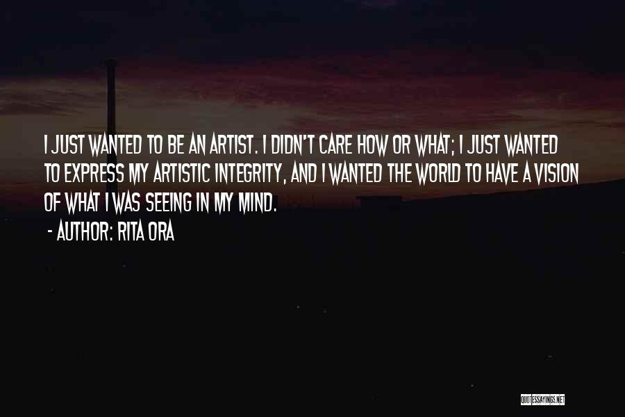 Rita Ora Quotes: I Just Wanted To Be An Artist. I Didn't Care How Or What; I Just Wanted To Express My Artistic