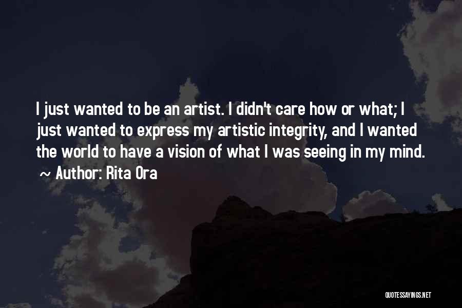 Rita Ora Quotes: I Just Wanted To Be An Artist. I Didn't Care How Or What; I Just Wanted To Express My Artistic