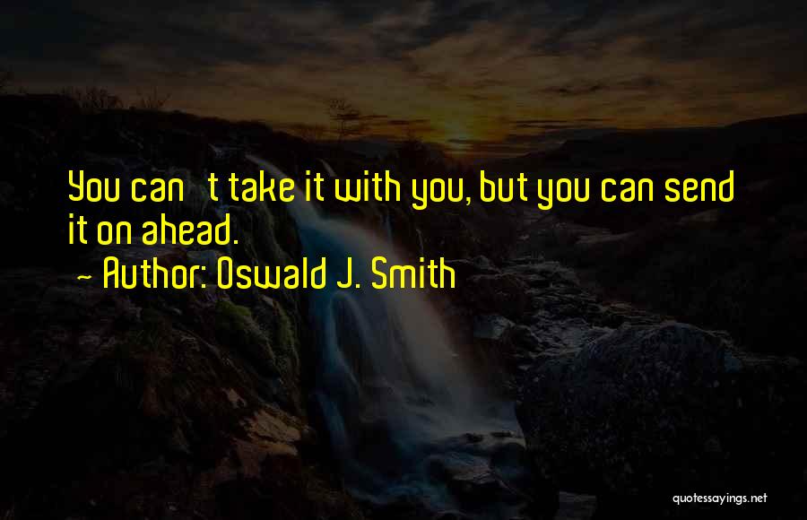 Oswald J. Smith Quotes: You Can't Take It With You, But You Can Send It On Ahead.