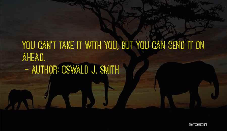 Oswald J. Smith Quotes: You Can't Take It With You, But You Can Send It On Ahead.