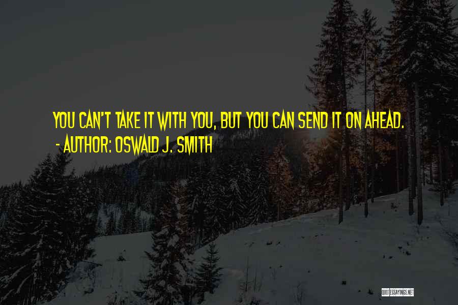 Oswald J. Smith Quotes: You Can't Take It With You, But You Can Send It On Ahead.