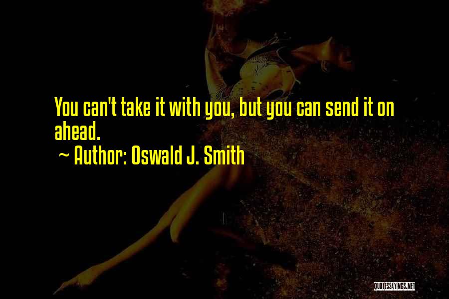 Oswald J. Smith Quotes: You Can't Take It With You, But You Can Send It On Ahead.