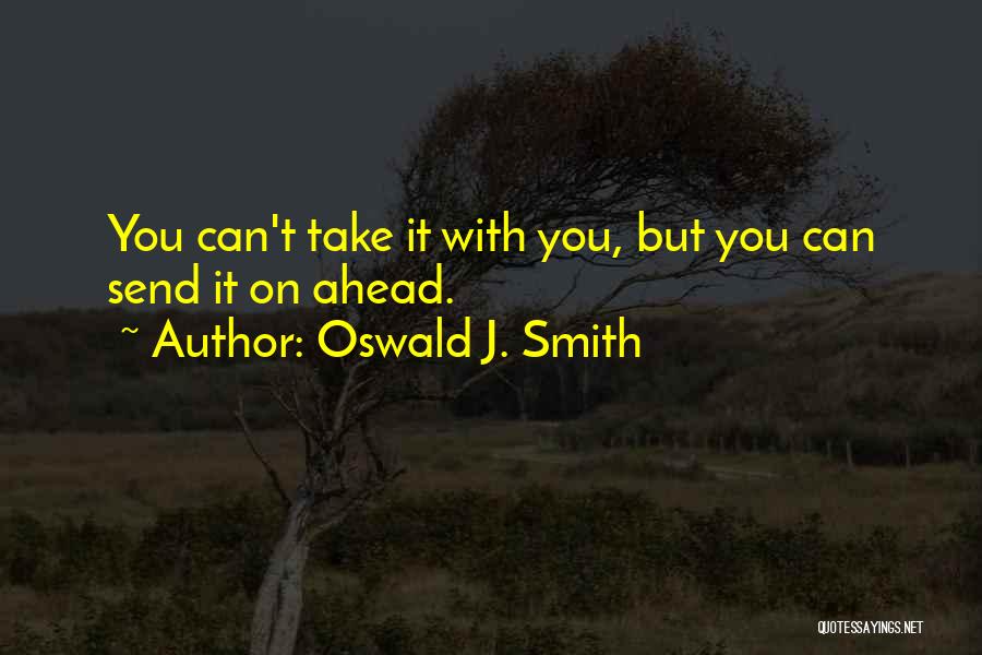 Oswald J. Smith Quotes: You Can't Take It With You, But You Can Send It On Ahead.