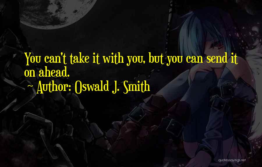 Oswald J. Smith Quotes: You Can't Take It With You, But You Can Send It On Ahead.