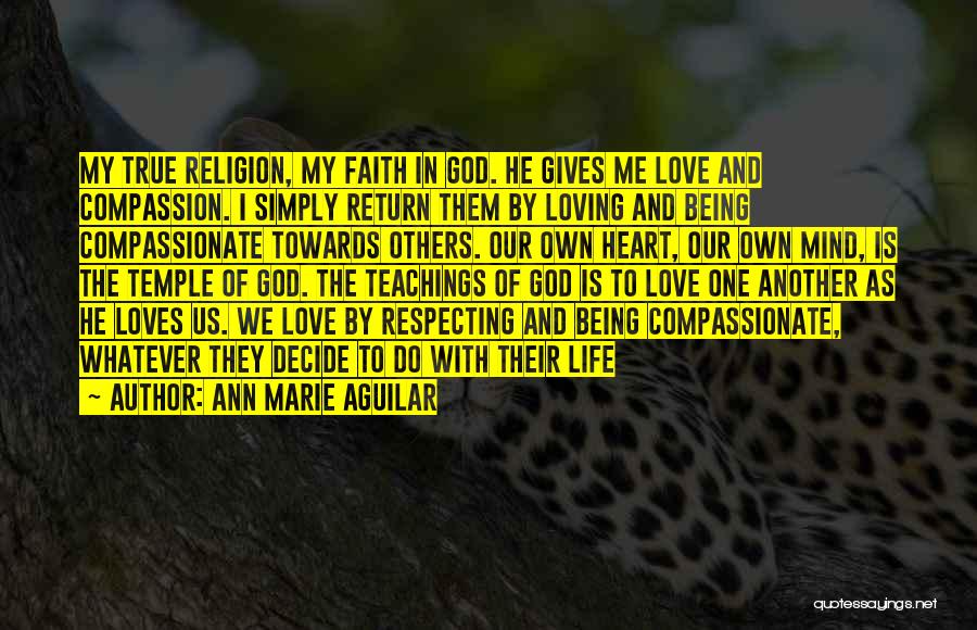 Ann Marie Aguilar Quotes: My True Religion, My Faith In God. He Gives Me Love And Compassion. I Simply Return Them By Loving And