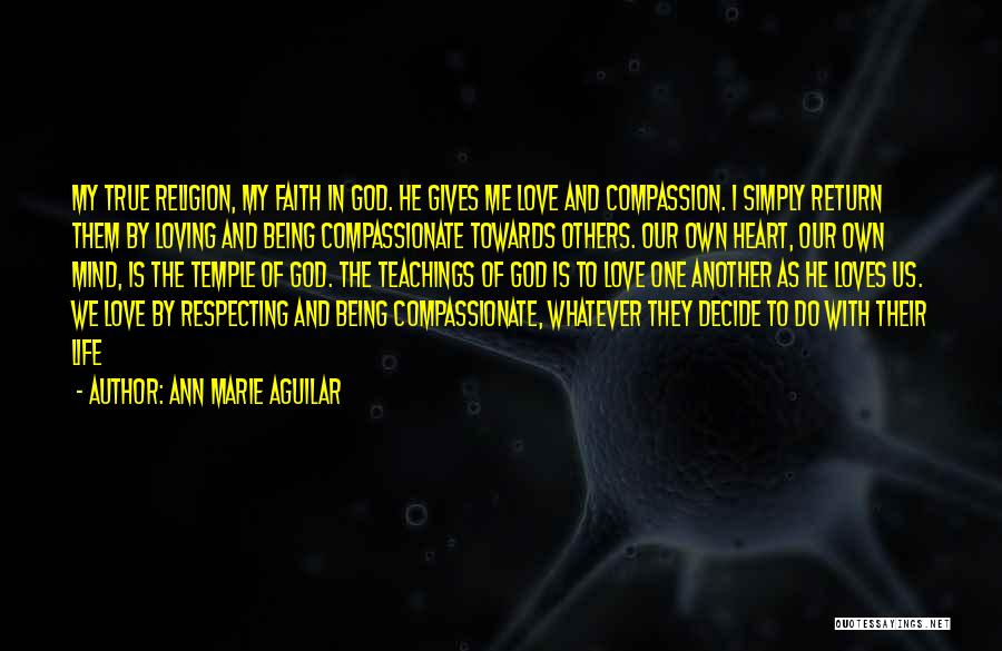 Ann Marie Aguilar Quotes: My True Religion, My Faith In God. He Gives Me Love And Compassion. I Simply Return Them By Loving And