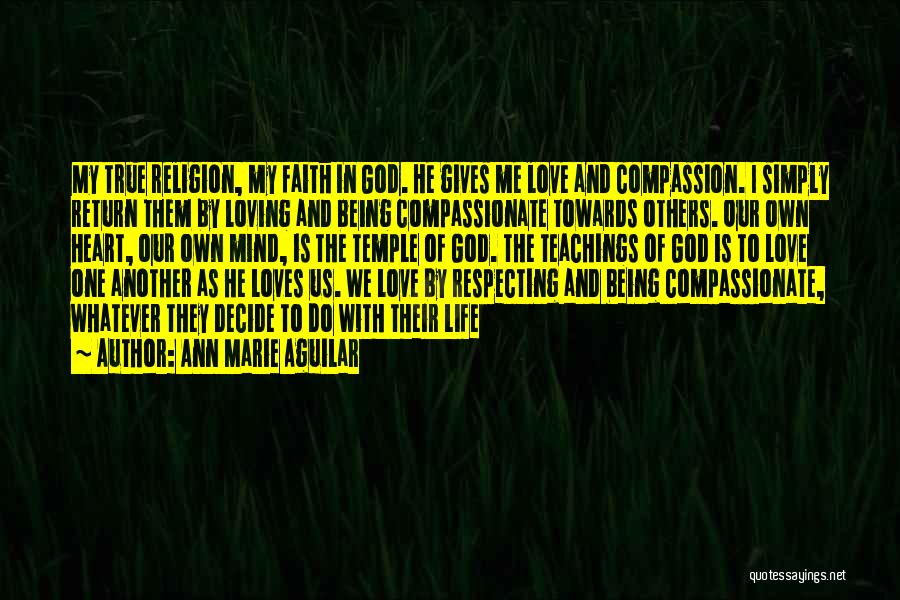 Ann Marie Aguilar Quotes: My True Religion, My Faith In God. He Gives Me Love And Compassion. I Simply Return Them By Loving And