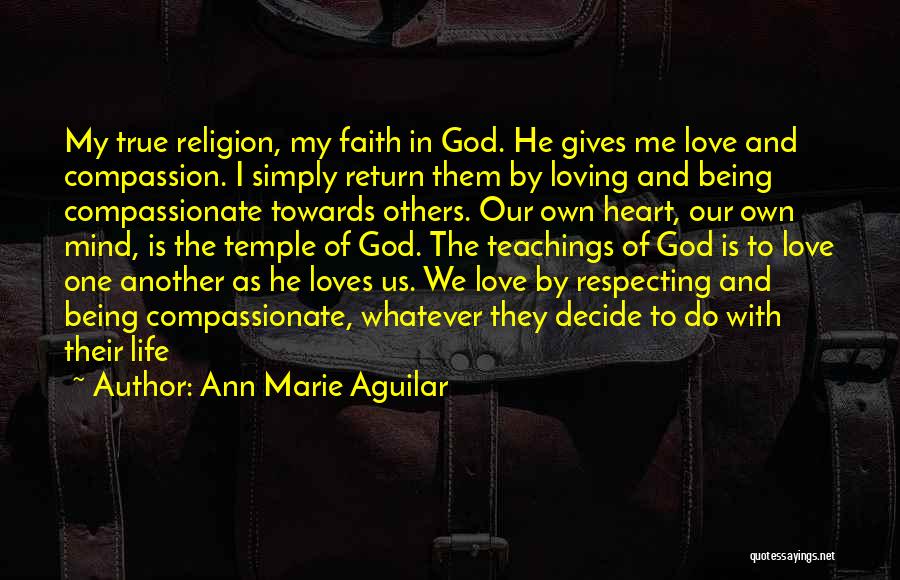 Ann Marie Aguilar Quotes: My True Religion, My Faith In God. He Gives Me Love And Compassion. I Simply Return Them By Loving And