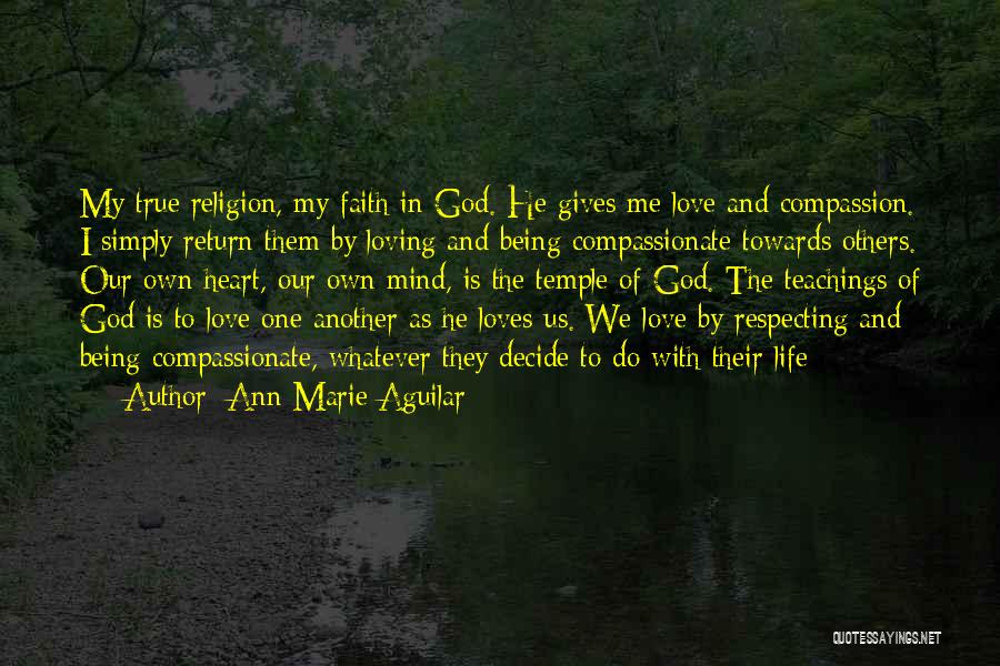 Ann Marie Aguilar Quotes: My True Religion, My Faith In God. He Gives Me Love And Compassion. I Simply Return Them By Loving And