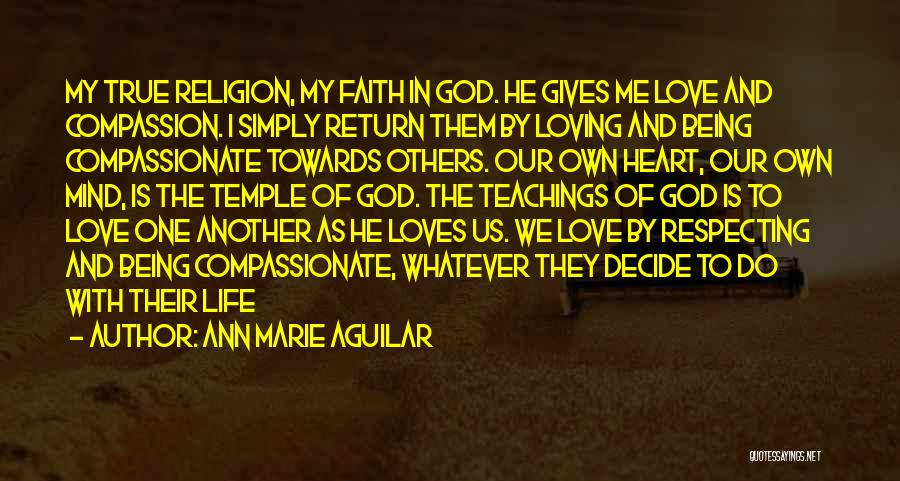 Ann Marie Aguilar Quotes: My True Religion, My Faith In God. He Gives Me Love And Compassion. I Simply Return Them By Loving And