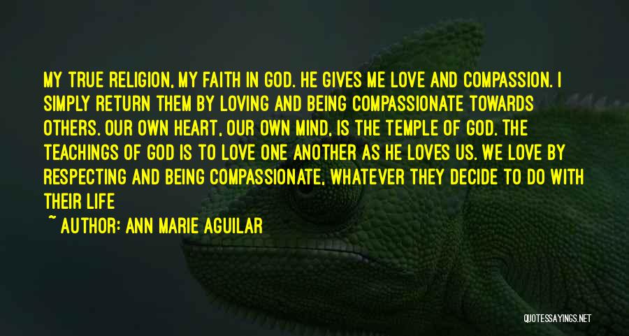 Ann Marie Aguilar Quotes: My True Religion, My Faith In God. He Gives Me Love And Compassion. I Simply Return Them By Loving And