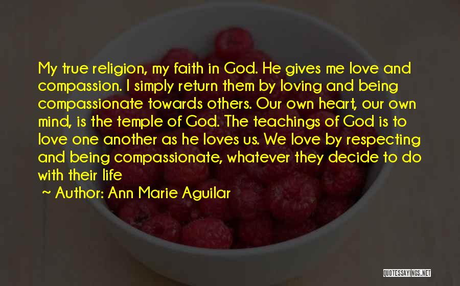 Ann Marie Aguilar Quotes: My True Religion, My Faith In God. He Gives Me Love And Compassion. I Simply Return Them By Loving And