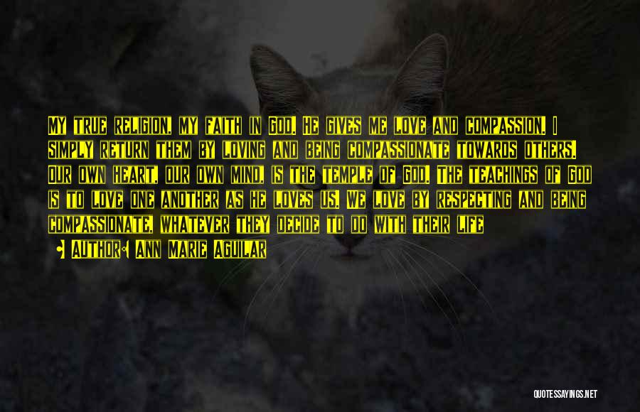 Ann Marie Aguilar Quotes: My True Religion, My Faith In God. He Gives Me Love And Compassion. I Simply Return Them By Loving And