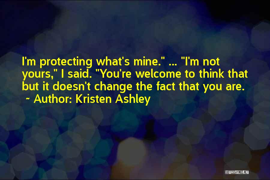 Kristen Ashley Quotes: I'm Protecting What's Mine. ... I'm Not Yours, I Said. You're Welcome To Think That But It Doesn't Change The
