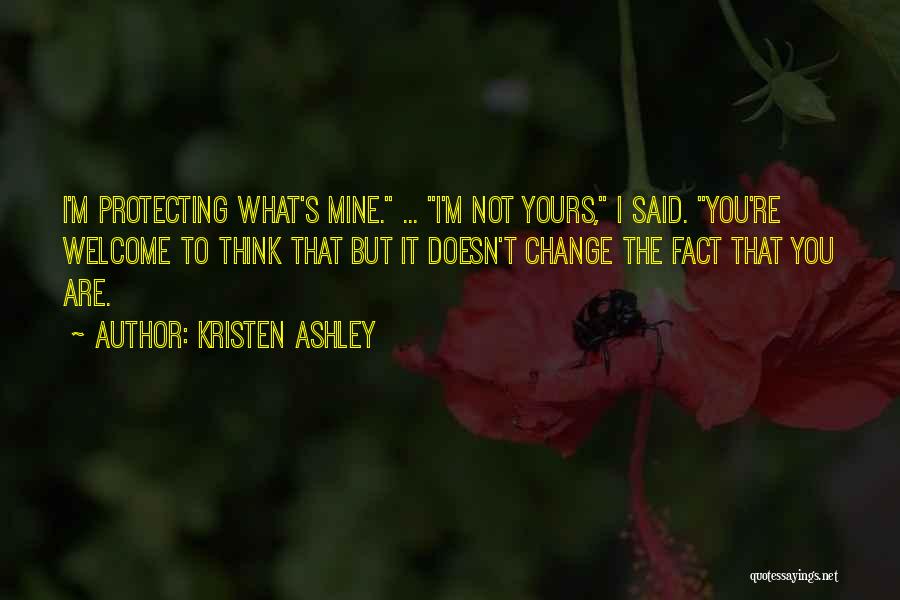 Kristen Ashley Quotes: I'm Protecting What's Mine. ... I'm Not Yours, I Said. You're Welcome To Think That But It Doesn't Change The