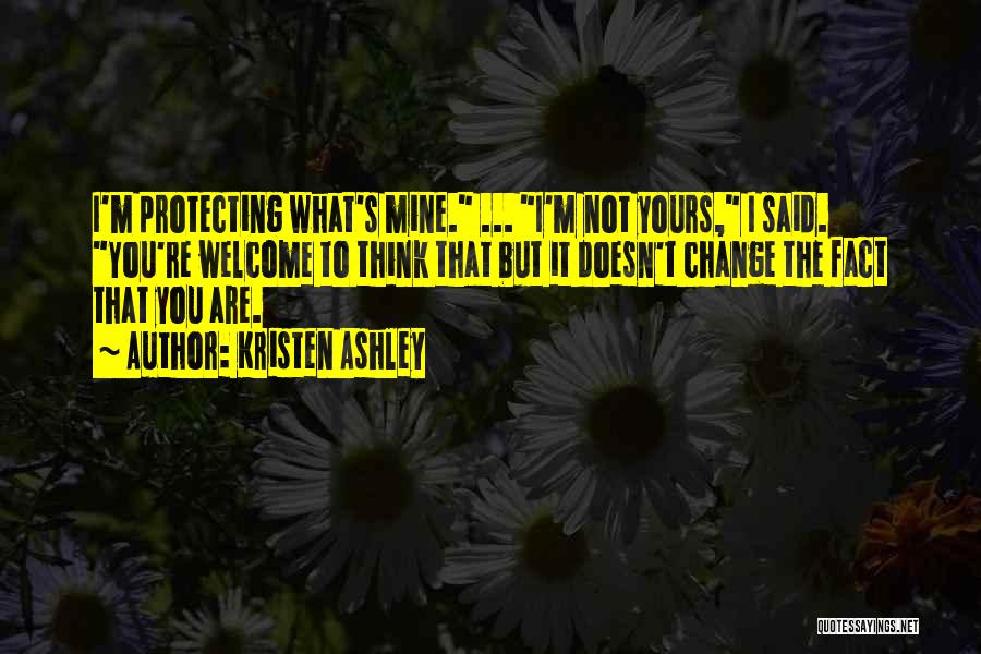 Kristen Ashley Quotes: I'm Protecting What's Mine. ... I'm Not Yours, I Said. You're Welcome To Think That But It Doesn't Change The