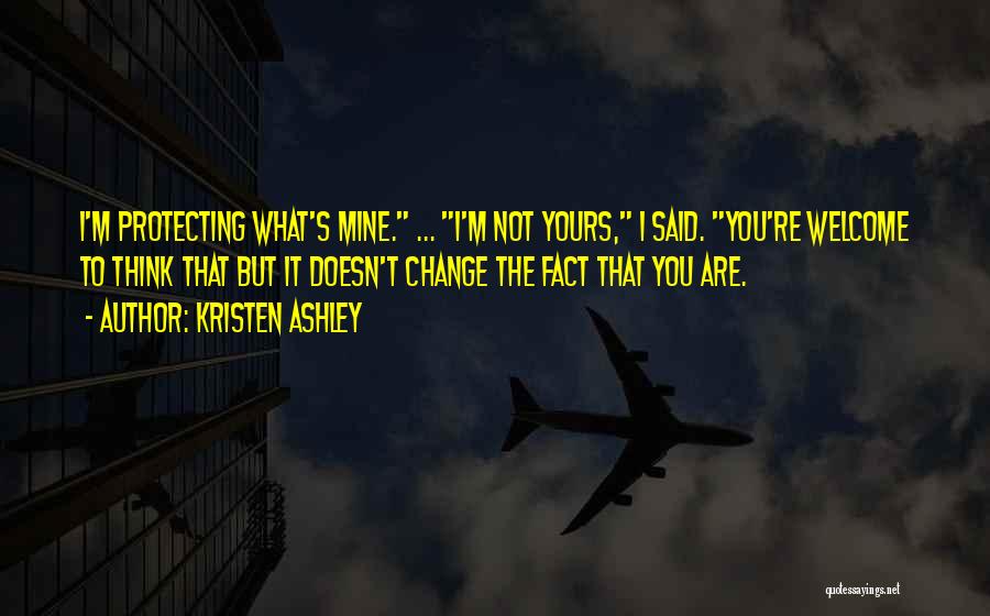 Kristen Ashley Quotes: I'm Protecting What's Mine. ... I'm Not Yours, I Said. You're Welcome To Think That But It Doesn't Change The