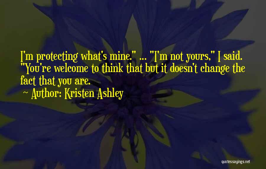 Kristen Ashley Quotes: I'm Protecting What's Mine. ... I'm Not Yours, I Said. You're Welcome To Think That But It Doesn't Change The