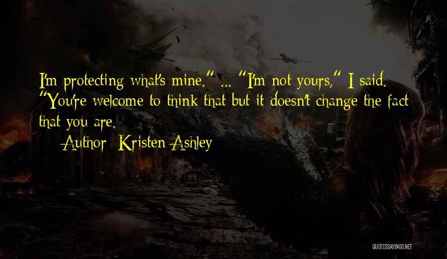 Kristen Ashley Quotes: I'm Protecting What's Mine. ... I'm Not Yours, I Said. You're Welcome To Think That But It Doesn't Change The