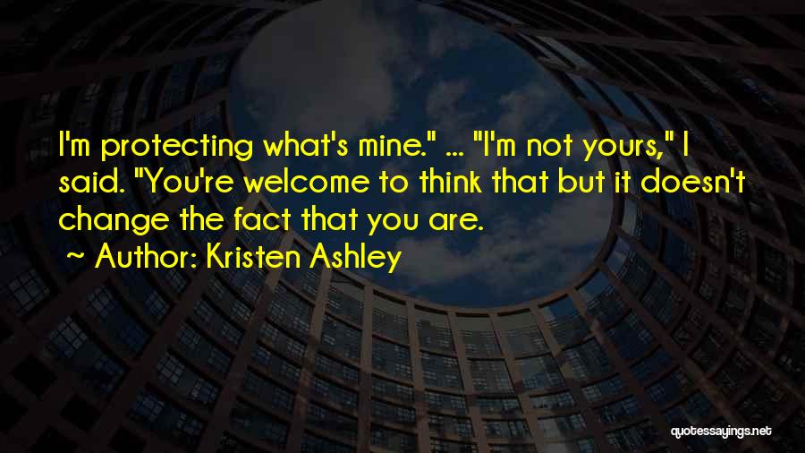 Kristen Ashley Quotes: I'm Protecting What's Mine. ... I'm Not Yours, I Said. You're Welcome To Think That But It Doesn't Change The
