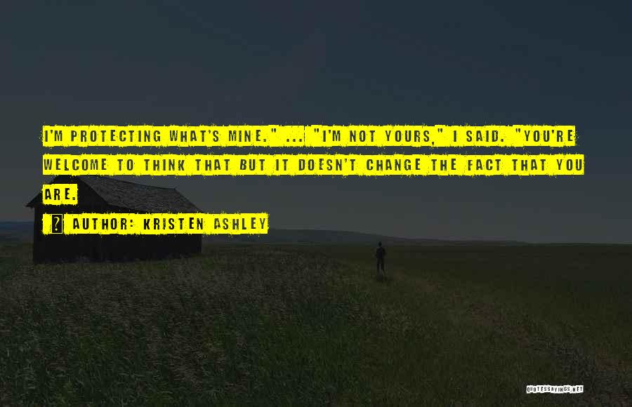 Kristen Ashley Quotes: I'm Protecting What's Mine. ... I'm Not Yours, I Said. You're Welcome To Think That But It Doesn't Change The