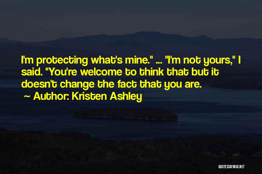 Kristen Ashley Quotes: I'm Protecting What's Mine. ... I'm Not Yours, I Said. You're Welcome To Think That But It Doesn't Change The
