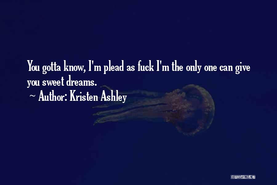 Kristen Ashley Quotes: You Gotta Know, I'm Plead As Fuck I'm The Only One Can Give You Sweet Dreams.