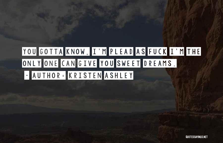 Kristen Ashley Quotes: You Gotta Know, I'm Plead As Fuck I'm The Only One Can Give You Sweet Dreams.
