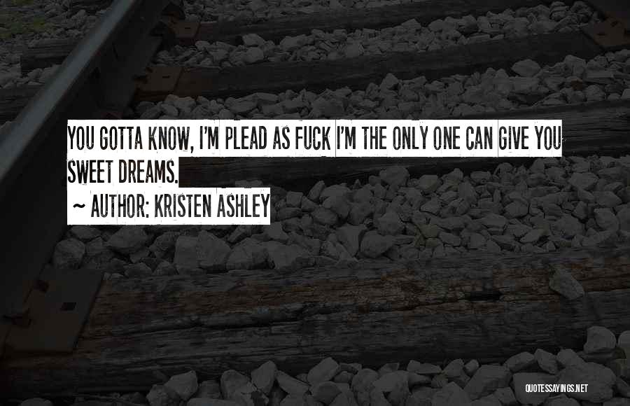 Kristen Ashley Quotes: You Gotta Know, I'm Plead As Fuck I'm The Only One Can Give You Sweet Dreams.