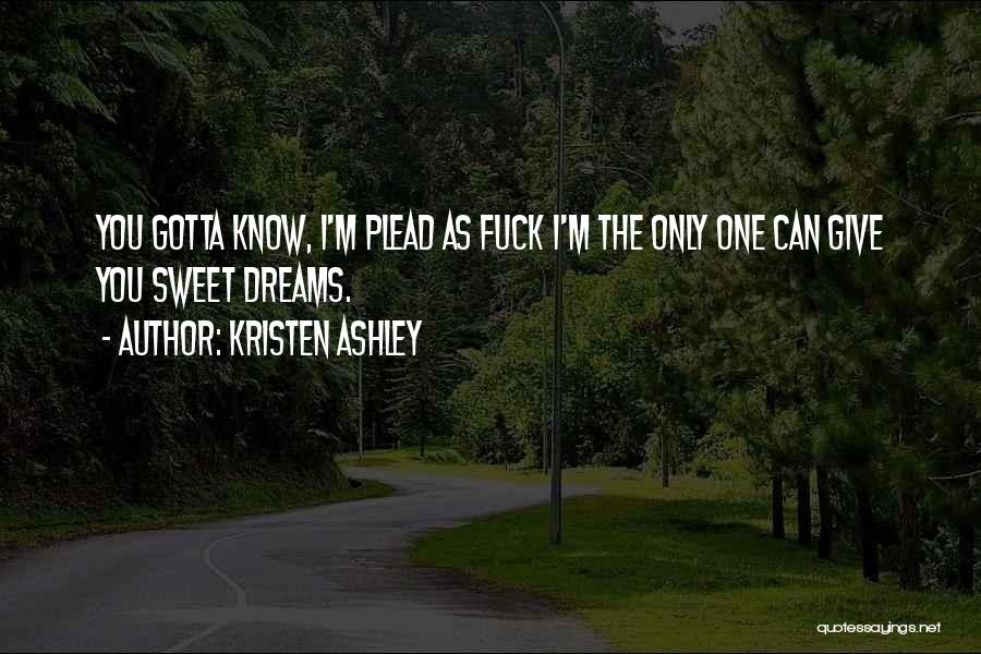 Kristen Ashley Quotes: You Gotta Know, I'm Plead As Fuck I'm The Only One Can Give You Sweet Dreams.