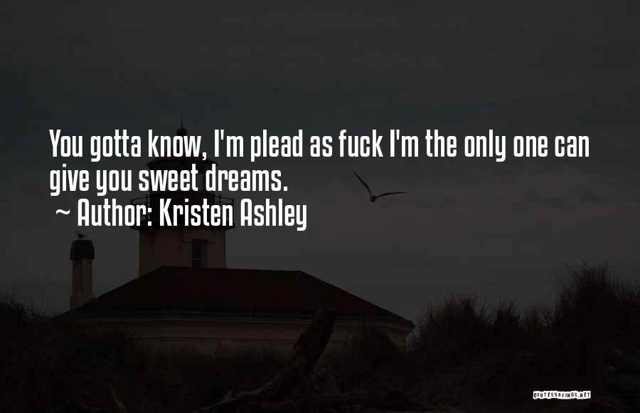 Kristen Ashley Quotes: You Gotta Know, I'm Plead As Fuck I'm The Only One Can Give You Sweet Dreams.