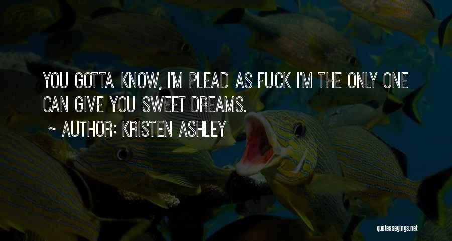 Kristen Ashley Quotes: You Gotta Know, I'm Plead As Fuck I'm The Only One Can Give You Sweet Dreams.