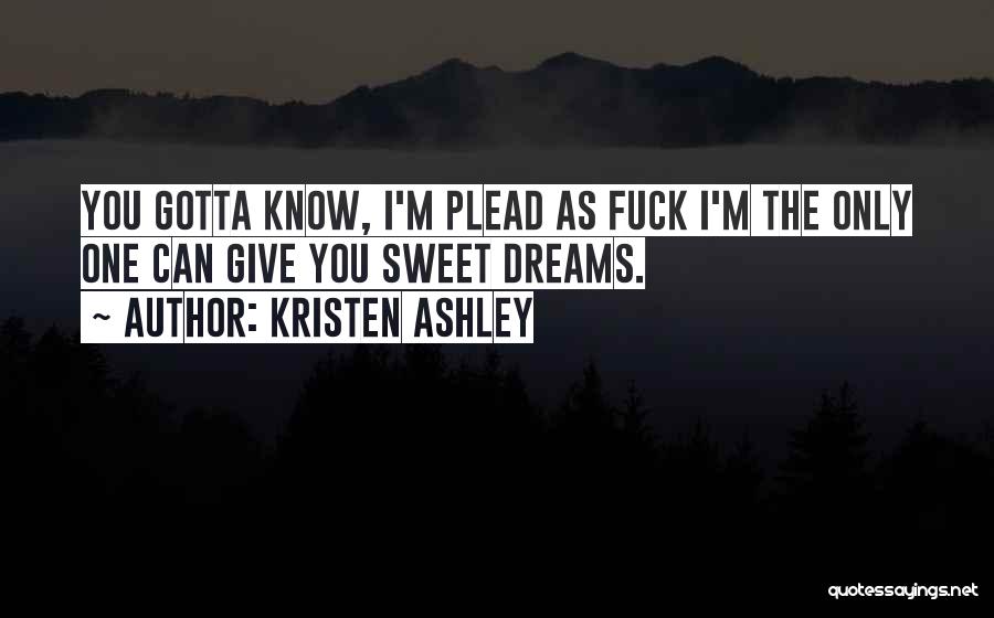 Kristen Ashley Quotes: You Gotta Know, I'm Plead As Fuck I'm The Only One Can Give You Sweet Dreams.
