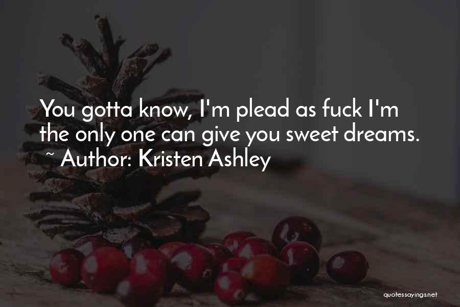 Kristen Ashley Quotes: You Gotta Know, I'm Plead As Fuck I'm The Only One Can Give You Sweet Dreams.