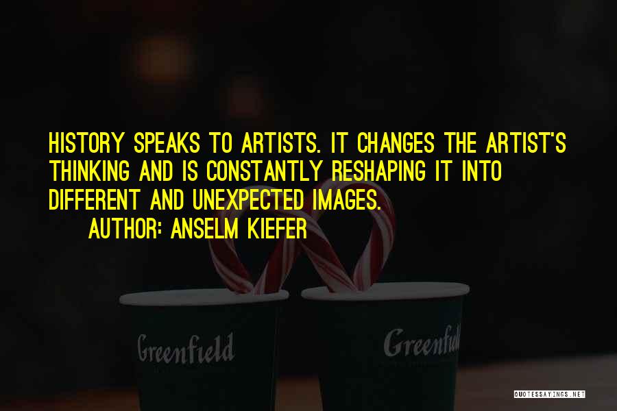 Anselm Kiefer Quotes: History Speaks To Artists. It Changes The Artist's Thinking And Is Constantly Reshaping It Into Different And Unexpected Images.