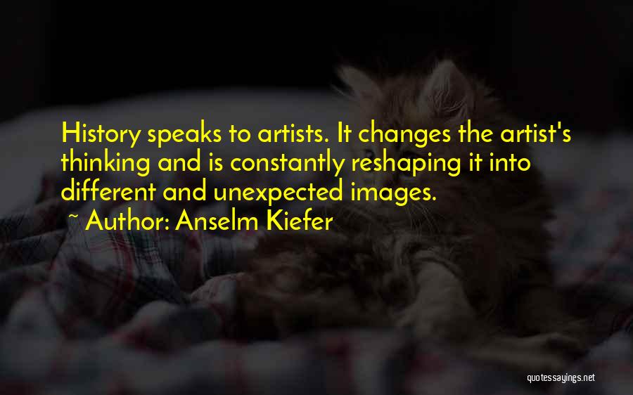 Anselm Kiefer Quotes: History Speaks To Artists. It Changes The Artist's Thinking And Is Constantly Reshaping It Into Different And Unexpected Images.