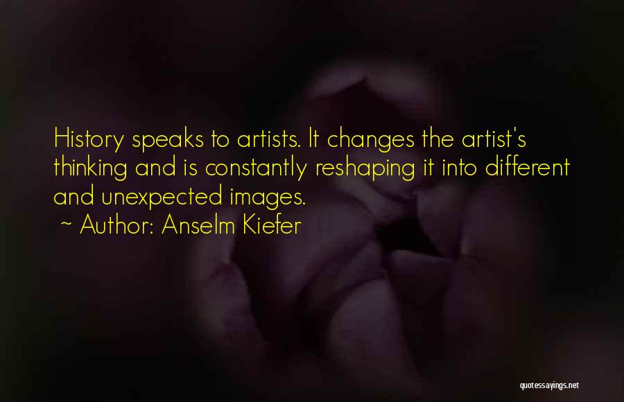 Anselm Kiefer Quotes: History Speaks To Artists. It Changes The Artist's Thinking And Is Constantly Reshaping It Into Different And Unexpected Images.