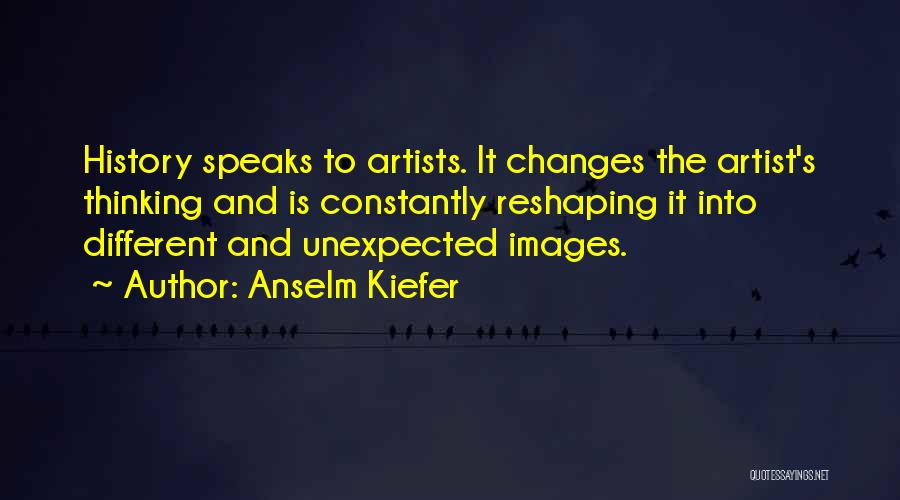 Anselm Kiefer Quotes: History Speaks To Artists. It Changes The Artist's Thinking And Is Constantly Reshaping It Into Different And Unexpected Images.