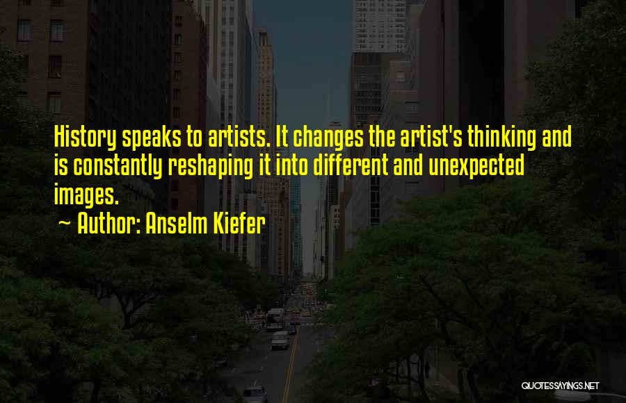 Anselm Kiefer Quotes: History Speaks To Artists. It Changes The Artist's Thinking And Is Constantly Reshaping It Into Different And Unexpected Images.